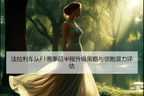 法拉利车队F1赛季后半程升级策略与领跑潜力评估